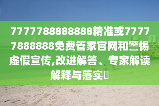 7777788888888精準(zhǔn)或77777888888免費(fèi)管家官網(wǎng)和警惕虛假宣傳,改進(jìn)解答、專家解讀解釋與落實?